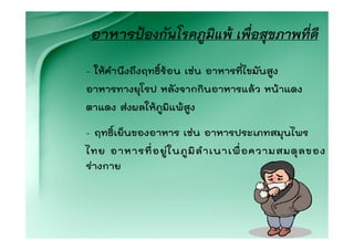 อาหารปองกันโรคภูมิแพ เพื่อสุขภาพที่ดี
- ใหคํานึงถึงฤทธิ์รอน เชน อาหารที่ไขมันสูง
อาหารทางยุโรป หลังจากกินอาหารแลว หนาแดง
ตาแดง สงผลใหภูมิแพสูง

- ฤทธิ์เย็นของอาหาร เชน อาหารประเภทสมุนไพร
ไทย อาหารที่ อ ยู ใ นภู มิ ลํ า เนาเพื่ อ ความสมดุ ล ของ
รางกาย
 