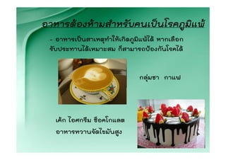 อาหารตองหามสําหรับคนเปนโรคภูมิแพ
 - อาหารเปนสาเหตุทําใหเกิดภูมิแพได หากเลือก
 รับประทานไดเหมาะสม ก็สามารถปองกันโรคได


                               กลุมชา กาแฟ




   เคก ไอศกรีม ช็อคโกแลต
   อาหารหวานจัดไขมันสูง
 