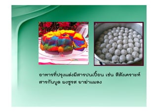 อาหารที่ปรุงแตงมีสารปนเปอน เชน สีสังเคราะห
สารกันบูด ผงชูรส ยาฆาแมลง
 