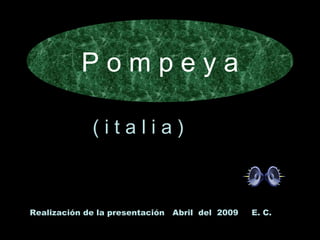 P o m p e y a ( i t a l i a ) Realización de la presentación  Abril  del  2009  E. C. 