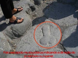 Falo esculpido na vía pública indicando a direção do prostíbulo ou lupanar. 