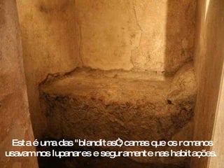 Esta é uma das "blanditas“; camas que os romanos usavam nos lupanares e seguramente nas habitações.  