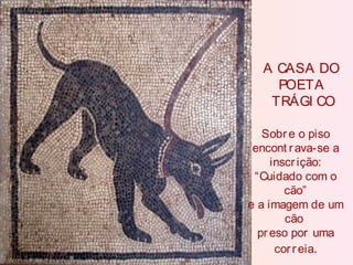 A CASA DO
POETA
TRÁGI CO
Sobre o piso
encont rava-se a
inscrição:
“Cuidado com o
cão”
e a imagem de um
cão
preso por uma
correia.
 