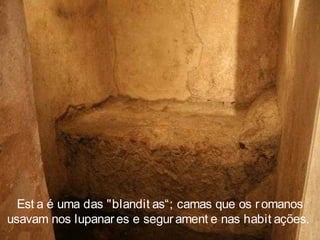 Est a é uma das "blandit as“; camas que os romanos
usavam nos lupanar es e segur ament e nas habit ações.
 