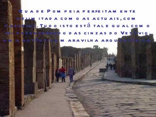Rua de Pompeia perfeitamente delimitada como as actuais, com passeios. Tudo isto está tal e qual como foi desenterrado das cinzas do Vesúvio, uma autêntica maravilha arqueológica. 
