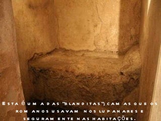 Esta é uma das "blanditas“; camas que os romanos usavam nos lupanares e seguramente nas habitações.  