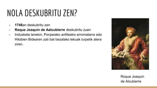 NOLA DESKUBRITU ZEN?
- 1748an deskubritu zen
- Roque Joaquin de Aalcubierre deskubritu zuen
- Indusketa lanekin, Ponpeiako anfiteatro erromatarra edo
Hilobien Bidearen zati bat bezalako lekuak lurpetik atera
ziren.
Roque Joaquin
de Alcubierre
 