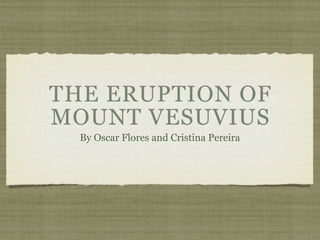 THE ERUPTION OF
MOUNT VESUVIUS
  By Oscar Flores and Cristina Pereira
 
