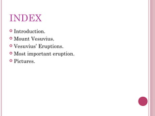 INDEX
 Introduction.
 Mount Vesuvius.

 Vesuvius’ Eruptions.

 Most important eruption.

 Pictures.
 