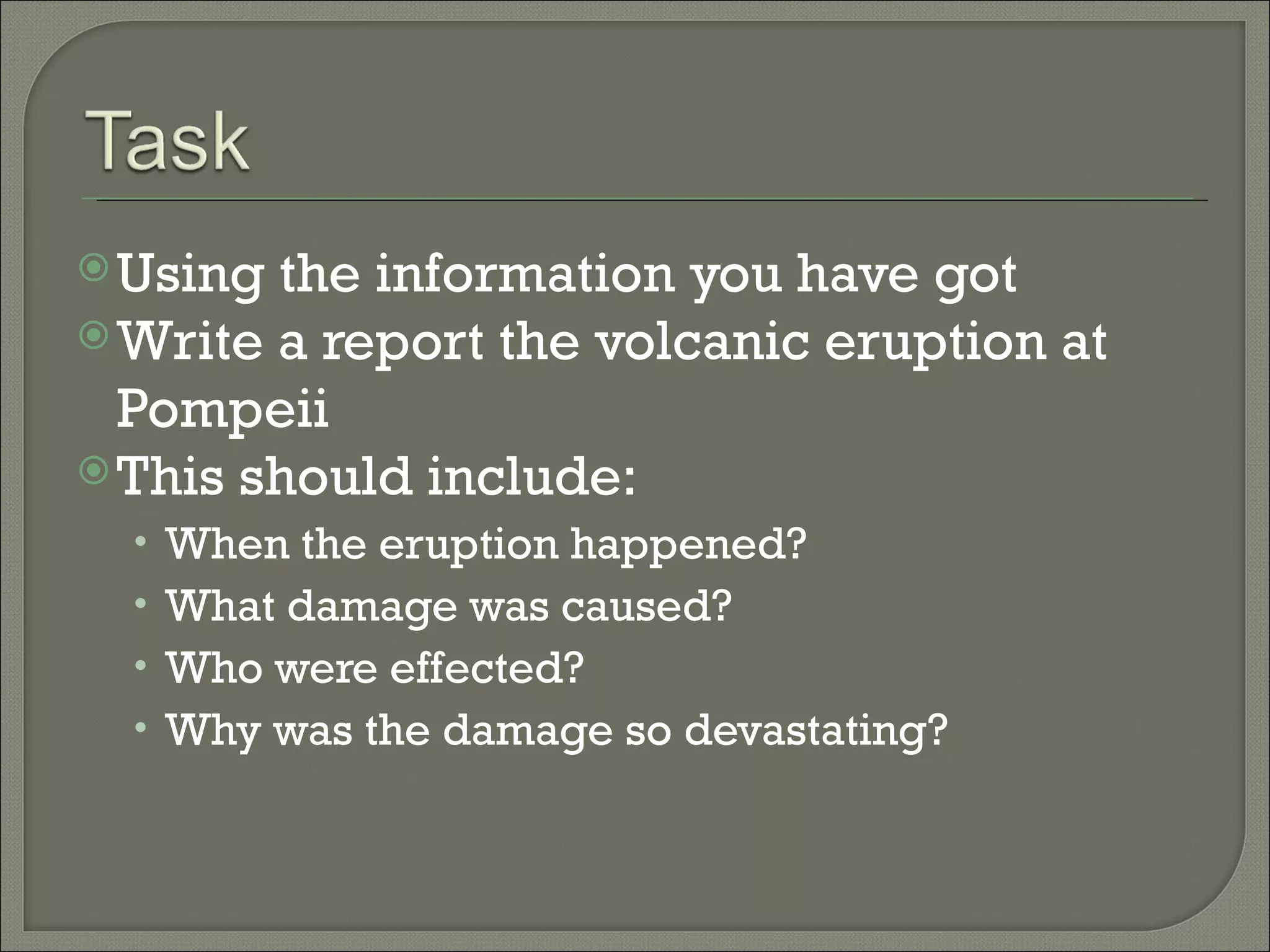 Using the information you have got Write a report the volcanic eruption at Pompeii This should include: When the eruption happened? What damage was caused? Who were effected? Why was the damage so devastating? 