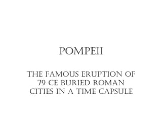 PomPeii
The famous eruPTion of
79 Ce buried roman
CiTies in a Time CaPsule
 