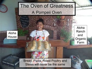 The Oven of Greatness
A Pompeii Oven
Bread, Pizza, Roast Poultry and
Stews will never be the same
Aloha
House
Aloha
Ranch
and
Organic
Farm
 