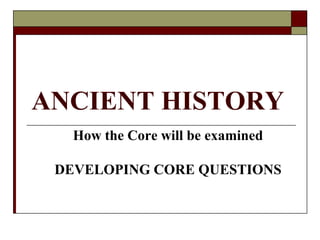 ANCIENT HISTORY How the Core will be examined DEVELOPING CORE QUESTIONS 
