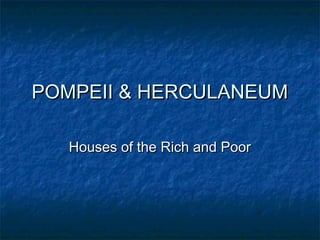 POMPEII & HERCULANEUMPOMPEII & HERCULANEUM
Houses of the Rich and PoorHouses of the Rich and Poor
 