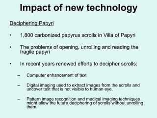 Impact of new technology <ul><li>Deciphering Papyri </li></ul><ul><li>1,800 carbonized papyrus scrolls in Villa of Papyri ...