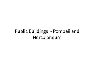 Public Buildings - Pompeii and
Herculaneum
 