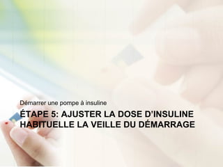 ÉTAPE 5: AJUSTER LA DOSE D’INSULINE
HABITUELLE LA VEILLE DU DÉMARRAGE
Démarrer une pompe à insuline
 