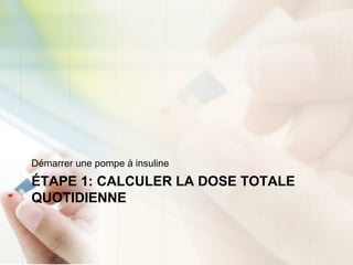 ÉTAPE 1: CALCULER LA DOSE TOTALE
QUOTIDIENNE
Démarrer une pompe à insuline
 