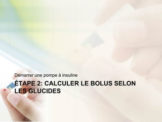 ÉTAPE 2: CALCULER LE BOLUS SELON
LES GLUCIDES
Démarrer une pompe à insuline
 