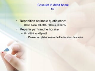 Calculer le débit basal
1/3
• Répartition optimale quotidienne:
– Débit basal 40-50% / Bolus 50-60%
• Répartir par tranche horaire
– Un débit au départ?
• Penser au phénomène de l’aube chez les ados
 