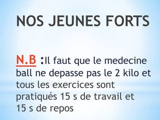 NOS JEUNES FORTSN.B :Il fautque le medecine ball ne depasse pas le 2 kilo et tous les exercicessontpratiqués 15 s de travail et    15 s de repos 