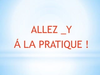 ALLEZ _Y Á LA PRATIQUE !