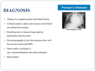 DIAGNOSIS
 Taking of a complete patient and family history
 A blood sample is taken and enzymes in the blood
are studied and counted.
 Breathing tests to measure lung capacity
(pulmonary function tests)
 Electromyography (a test that measures how well
the muscles work) and MRIs
 Heart studies, including X-
rays, electrocardiogram and echocardiogram
 Sleep studies
 