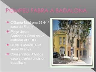POMPEU FABRA A BADALONA
 C/Santa Madrona,331ª
  casa de Fabra.
 Plaça Josep
  CortinasCasa on va
  elaborar el GDLC.
 C/ de la Mercè Va
  viure 30 anys.
 ConservatoriAntiga
  escola d’arts i oficis on
  treballava.
 