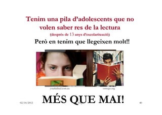 Tenim una pila d’adolescents que no
        volen saber res de la lectura
                  (després de 13 anys d’escolari...