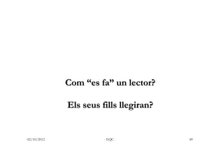 Com “es fa” un lector?

             Els seus fills llegiran?


02/10/2012             - EQC -          49
 