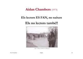 Aidan Chambers (1973)

             Els lectors ES FAN, no naixen
               Els no lectors també!!




              ...