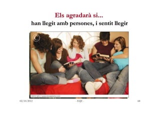 Els agradarà si...
        han llegit amb persones, i sentit llegir




             sobretot t’agradarà si…
             ...