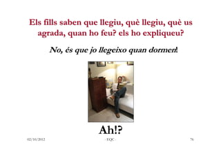 Els fills saben que llegiu, què llegiu, què us
  agrada, quan ho feu? els ho expliqueu?
             No, és que jo llegeix...