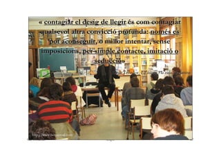 « contagiar el desig de llegir és com contagiar
       qualsevol altra convicció profunda: només es
          pot aconsegu...