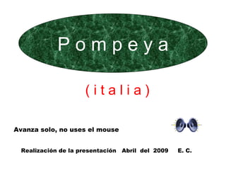 P o m p e y a ( i t a l i a ) Avanza solo, no uses el mouse Realización de la presentación  Abril  del  2009  E. C. 