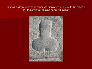 Lo más curioso: esta es la forma de marcar en el suelo de las calles a los forasteros el camino hacia el lupanar