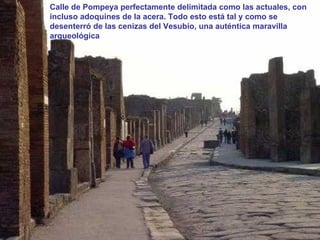 Calle de Pompeya perfectamente delimitada como las actuales, con incluso adoquines de la acera. Todo esto está tal y como se desenterró de las cenizas del Vesubio, una auténtica maravilla arqueológica 