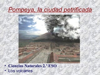 Pompeya, la ciudad petrificada




• Ciencias Naturales 2.º ESO
• Los volcanes
 