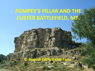 POMPEY’S PILLAR AND THE
CUSTER BATTLEFIELD, MT.
© August 2008, Peter Faris
 