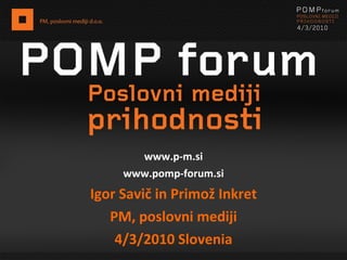 www.p-m.si www.pomp-forum.si Igor Savič in Primož Inkret PM, poslovni mediji 4/3/2010 Slovenia 