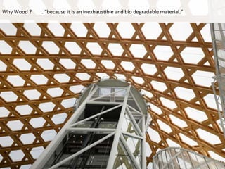 Why Wood ? …”because it is an inexhaustible and bio degradable material.” 
 