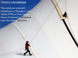 TENSILE MEMBRANE 
The moisture-resistant 
membrane of fiberglass and 
Teflon (PTFE or Poly-Tetra- 
Fluoro Ethylene) is stretched 
over the lattice structure . 
 