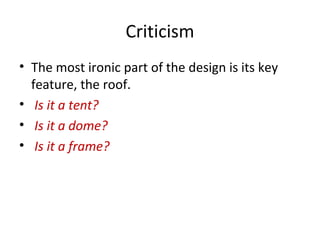 Criticism 
• The most ironic part of the design is its key 
feature, the roof. 
• Is it a tent? 
• Is it a dome? 
• Is it a frame? 
 