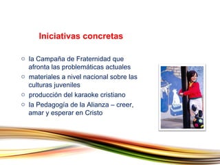 la Campaña de Fraternidad que    afronta las problemáticas actuales materiales a nivel nacional sobre las    culturas juveniles producción del karaoke cristiano la Pedagogía de la Alianza – creer,    amar y esperar en Cristo Iniciativas concretas 