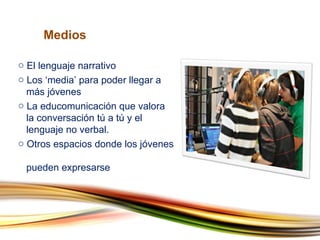 El lenguaje narrativo Los ‘media’ para poder llegar a    más jóvenes La educomunicación que valora    la conversación tú a tú y el    lenguaje no verbal. Otros espacios donde los jóvenes    pueden expresarse  Medios 