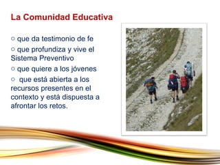 que da testimonio de fe que profundiza y vive el Sistema Preventivo que quiere a los jóvenes que está abierta a los recursos presentes en el contexto y está dispuesta a afrontar los retos. La Comunidad Educativa 