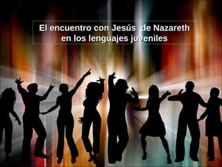 El encuentro con Jesús  de Nazareth en los lenguajes juveniles 