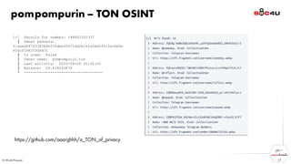 pompompurin – TON OSINT
17
[+] Details for number: +88803301337
├ Owner address:
0:aba6b9763342b4e530abef0d72dd2b24fa2bd24912ac6a0e
65dcf5483530ed31
├ Is scam: False
├ Owner name: pompompurin.ton
├ Last activity: 2023-04-24 05:32:02
├ Balance: 24.836240878
└ ------------------------------------
https://github.com/aaarghhh/a_TON_of_privacy
 