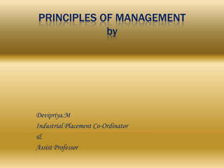 PRINCIPLES OF MANAGEMENT
            by




Devipriya.M
Industrial Placement Co-Ordinator
&
Assist Professor
 