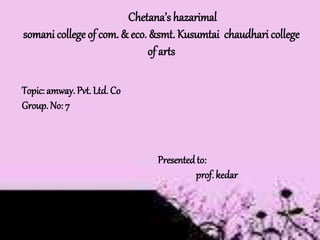 Chetana’s hazarimal
somani college of com. & eco. &smt. Kusumtai chaudhari college
of arts
Topic: amway. Pvt. Ltd. Co
Group. No: 7
Presentedto:
prof. kedar
 